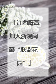江西鹰潭加入浙皖闽赣“联盟花园”